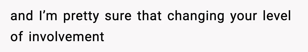 and I’m pretty sure that changing your level of involvement