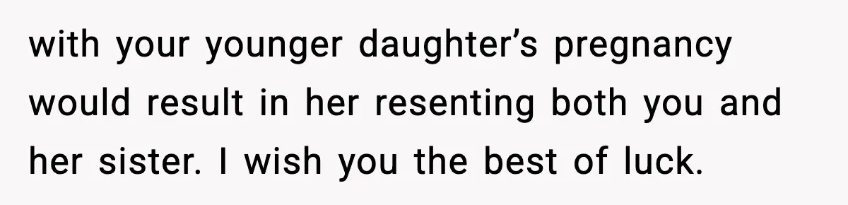 with your younger daughter’s pregnancy would result in her resenting both you and her sister. I wish you the best of luck.