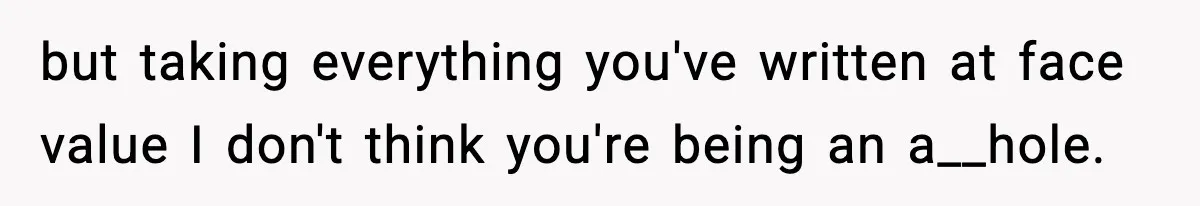 but taking everything you've written at face value I don't think you're being an a__hole.