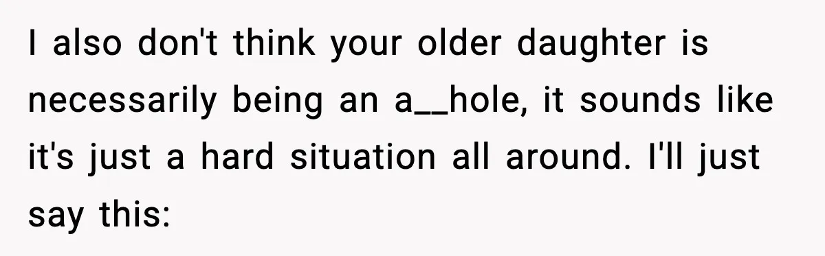 I also don't think your older daughter is necessarily being an a__hole, it sounds like it's just a hard situation all around. I'll just say this: