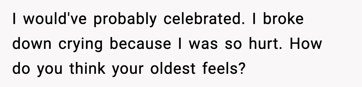 I would've probably celebrated. I broke down crying because I was so hurt. How do you think your oldest feels?