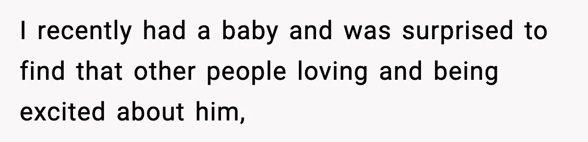 I recently had a baby and was surprised to find that other people loving and being excited about him,