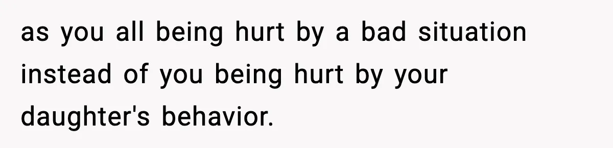 as you all being hurt by a bad situation instead of you being hurt by your daughter's behavior.