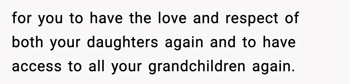 for you to have the love and respect of both your daughters again and to have access to all your grandchildren again.