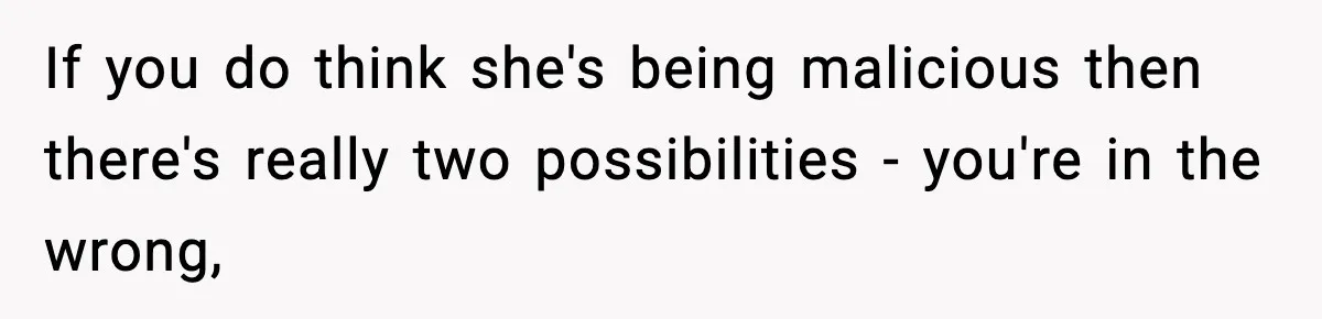 If you do think she's being malicious then there's really two possibilities - you're in the wrong,