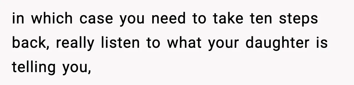 in which case you need to take ten steps back, really listen to what your daughter is telling you,