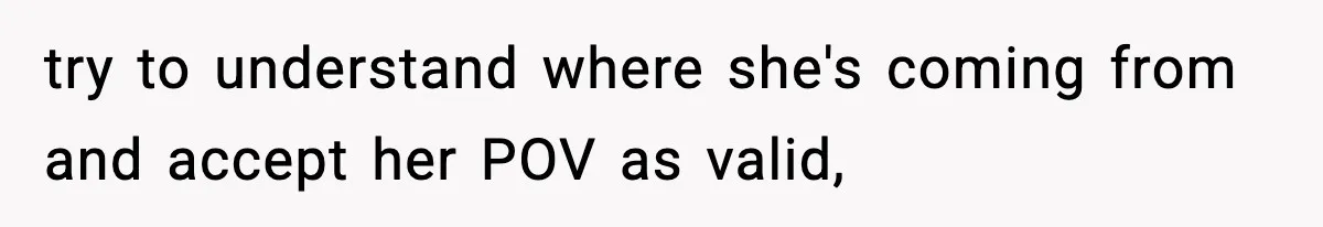 try to understand where she's coming from and accept her POV as valid,