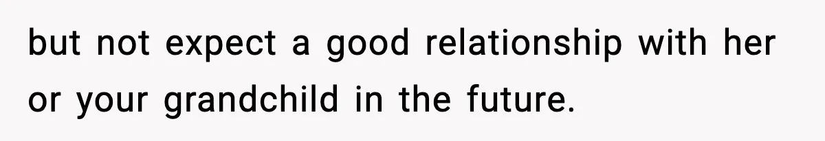 but not expect a good relationship with her or your grandchild in the future.