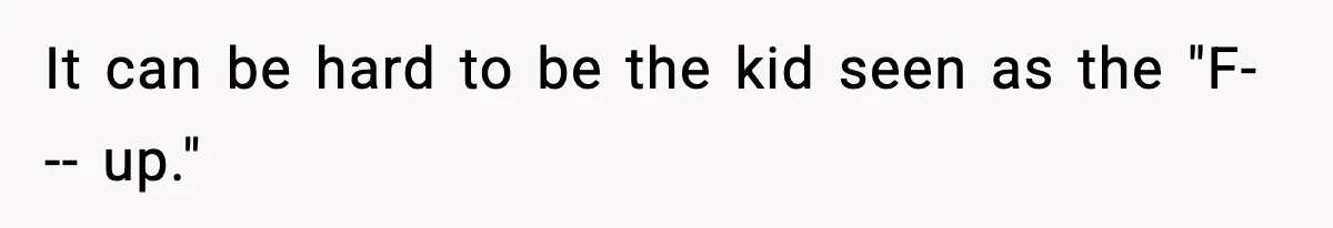 It can be hard to be the kid seen as the "F--- up."