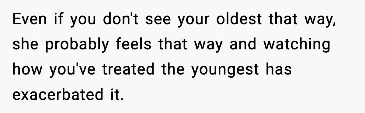 Even if you don't see your oldest that way, she probably feels that way and watching how you've treated the youngest has exacerbated it.
