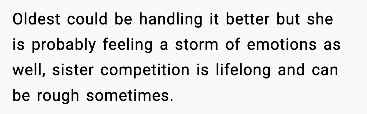 Oldest could be handling it better but she is probably feeling a storm of emotions as well, sister competition is lifelong and can be rough sometimes.