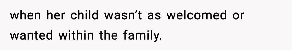 when her child wasn’t as welcomed or wanted within the family.