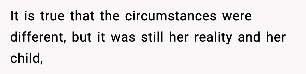 It is true that the circumstances were different, but it was still her reality and her child,