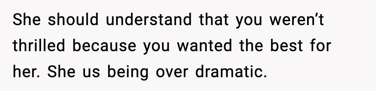 She should understand that you weren’t thrilled because you wanted the best for her. She us being over dramatic.