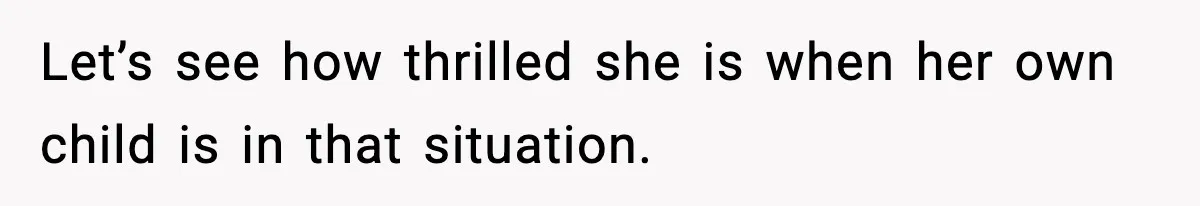 Let’s see how thrilled she is when her own child is in that situation.