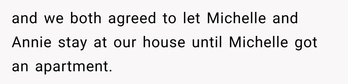 and we both agreed to let Michelle and Annie stay at our house until Michelle got an apartment.
