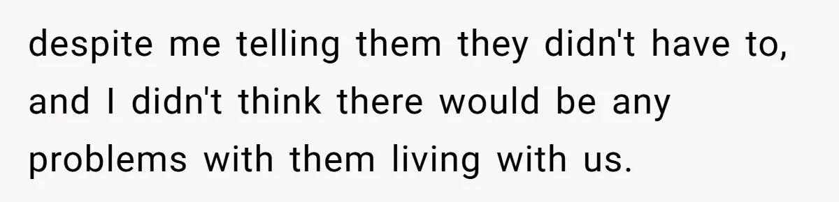 despite me telling them they didn't have to, and I didn't think there would be any problems with them living with us.