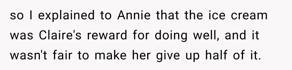 so I explained to Annie that the ice cream was Claire's reward for doing well, and it wasn't fair to make her give up half of it.