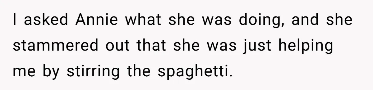 I asked Annie what she was doing, and she stammered out that she was just helping me by stirring the spaghetti.