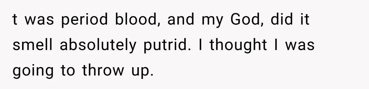 t was period blood, and my God, did it smell absolutely putrid. I thought I was going to throw up.
