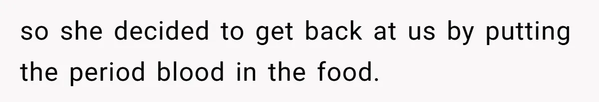 so she decided to get back at us by putting the period blood in the food.