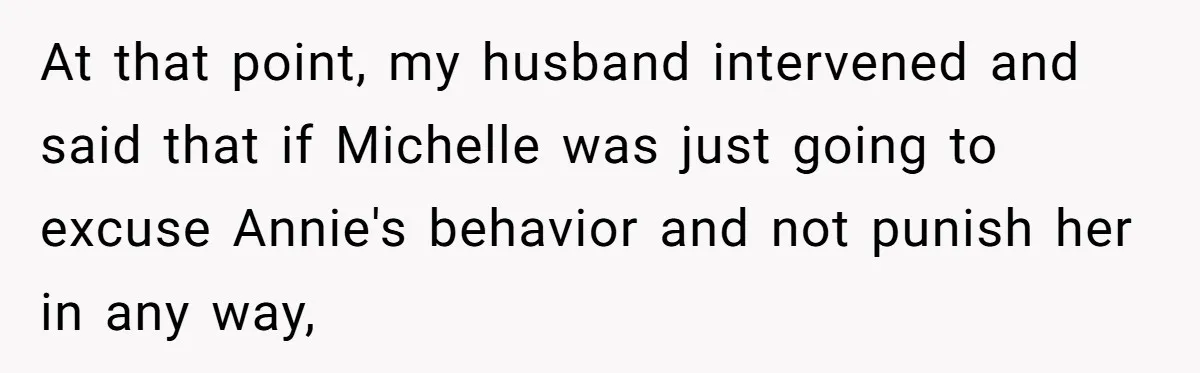 At that point, my husband intervened and said that if Michelle was just going to excuse Annie's behavior and not punish her in any way,