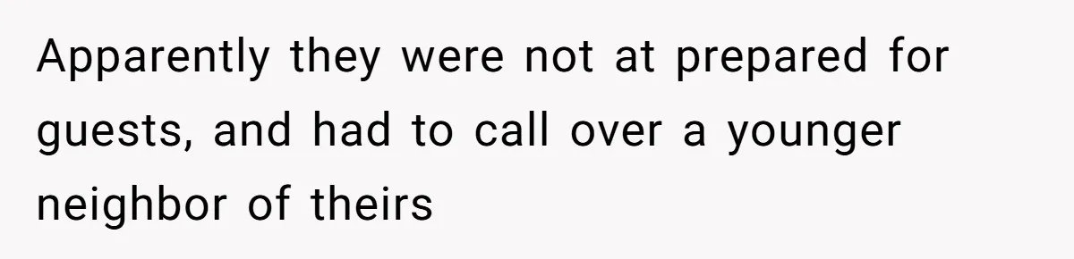 Apparently they were not at prepared for guests, and had to call over a younger neighbor of theirs