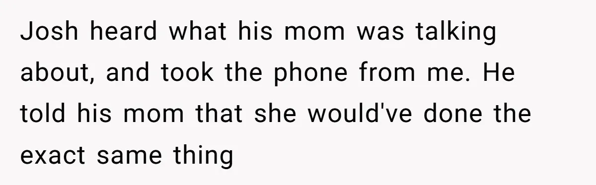 Josh heard what his mom was talking about, and took the phone from me. He told his mom that she would've done the exact same thing