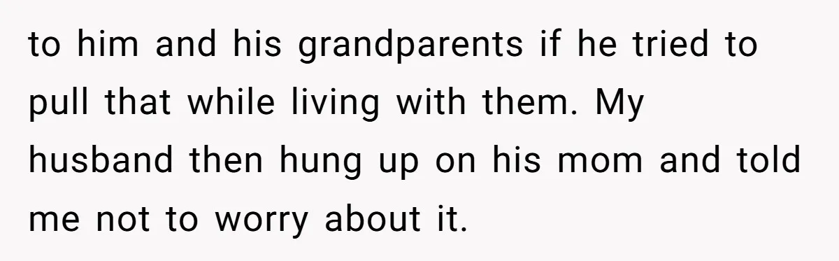 to him and his grandparents if he tried to pull that while living with them. My husband then hung up on his mom and told me not to worry about...