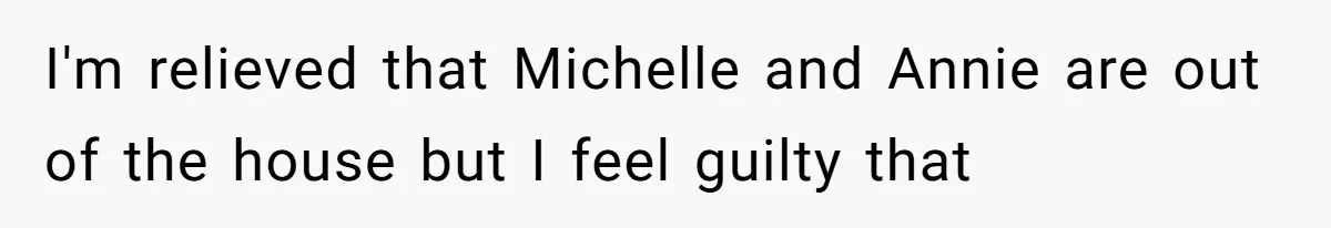 I'm relieved that Michelle and Annie are out of the house but I feel guilty that