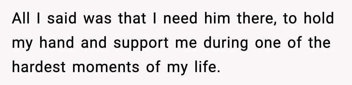 All I said was that I need him there, to hold my hand and support me during one of the hardest moments of my life.