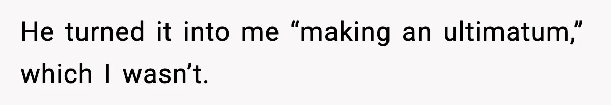 He turned it into me “making an ultimatum,” which I wasn’t.