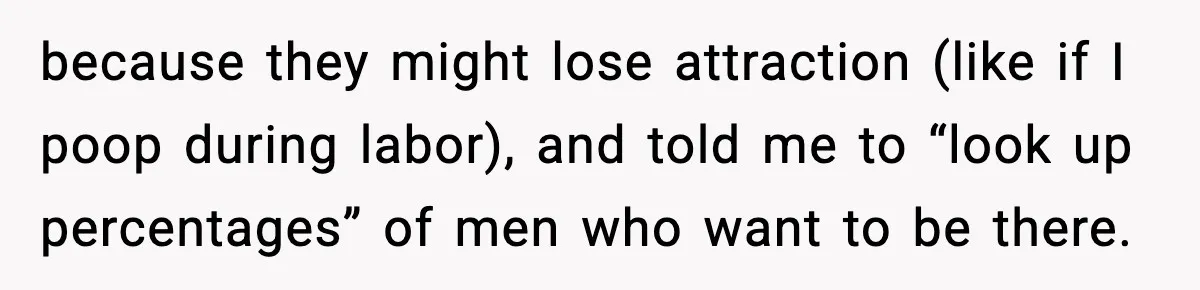 because they might lose attraction (like if I poop during labor), and told me to “look up percentages” of men who want to be there.