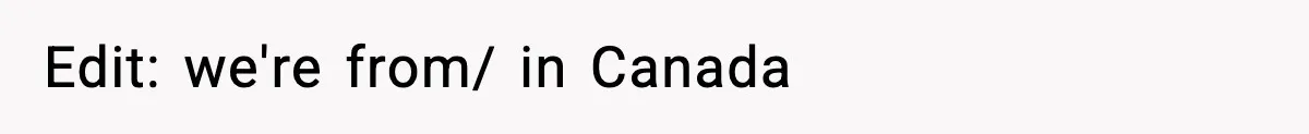 Edit: we're from/ in Canada