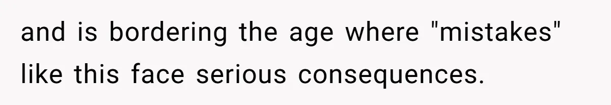 and is bordering the age where "mistakes" like this face serious consequences.