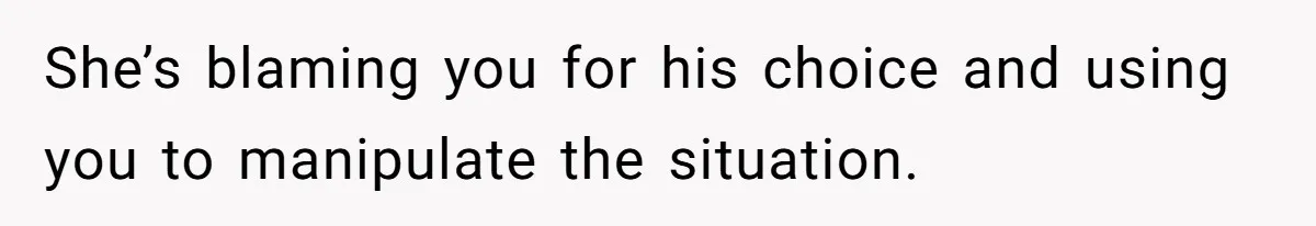 She’s blaming you for his choice and using you to manipulate the situation.