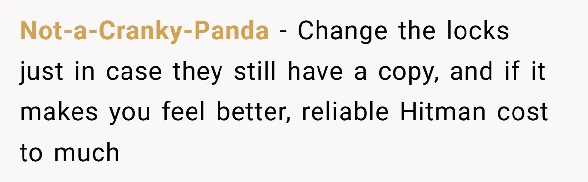 Not-a-Cranky-Panda − Change the locks just in case they still have a copy, and if it makes you feel better, reliable Hitman cost to much