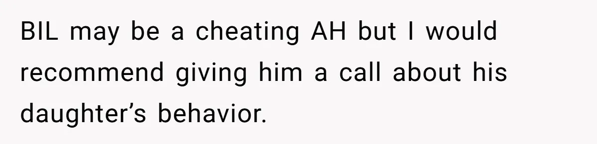 BIL may be a cheating AH but I would recommend giving him a call about his daughter’s behavior.