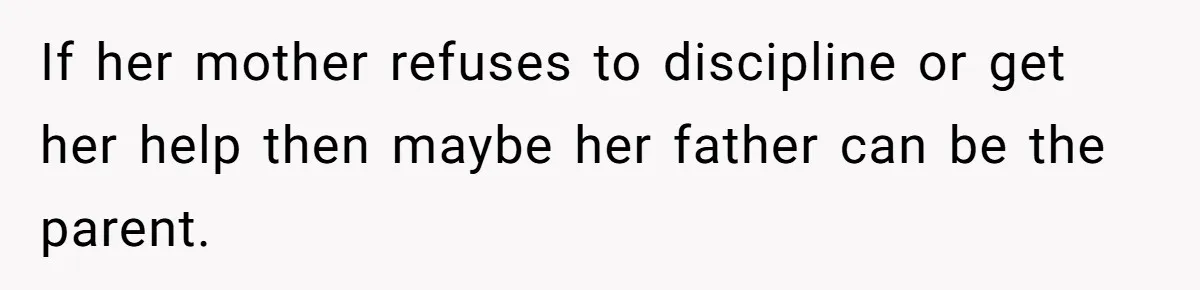If her mother refuses to discipline or get her help then maybe her father can be the parent.