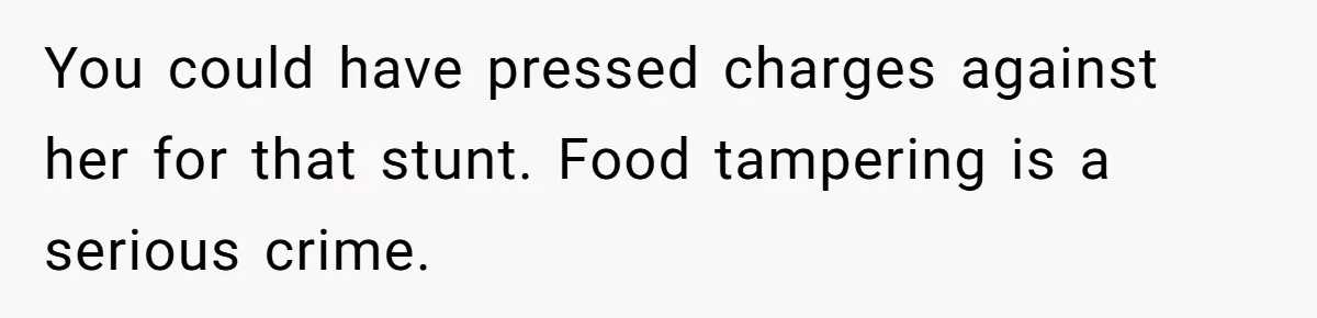 You could have pressed charges against her for that stunt. Food tampering is a serious crime.