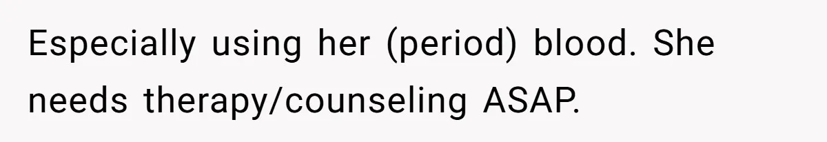 Especially using her (period) blood. She needs therapy/counseling ASAP.