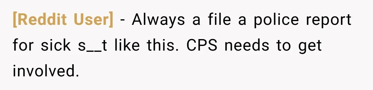 [Reddit User] − Always a file a police report for sick s__t like this. CPS needs to get involved.