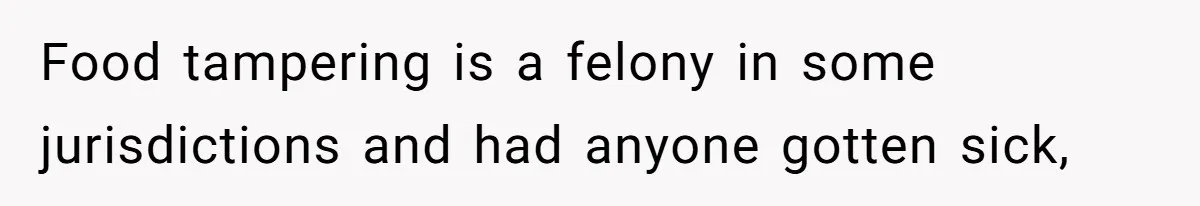 Food tampering is a felony in some jurisdictions and had anyone gotten sick,