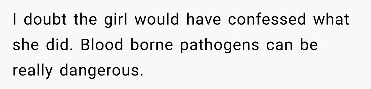 I doubt the girl would have confessed what she did. Blood borne pathogens can be really dangerous.