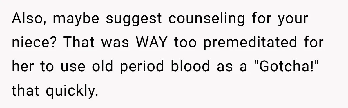 Also, maybe suggest counseling for your niece? That was WAY too premeditated for her to use old period blood as a "Gotcha!" that quickly.