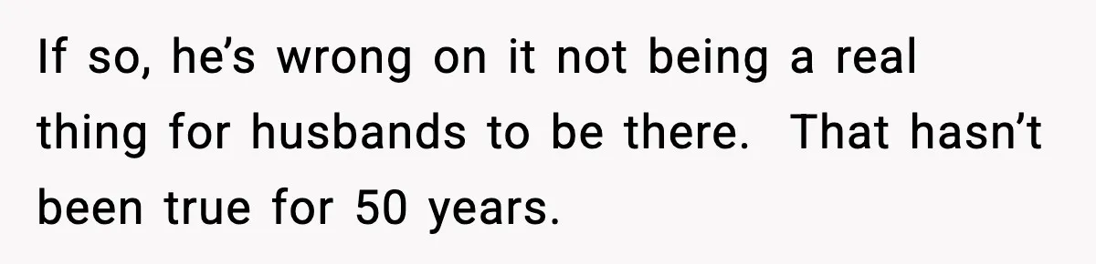 If so, he’s wrong on it not being a real thing for husbands to be there.  That hasn’t been true for 50 years.