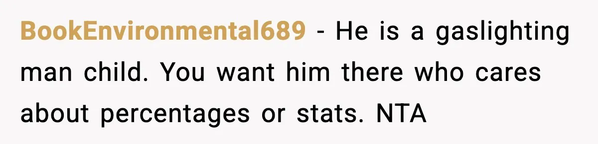 BookEnvironmental689 − He is a gaslighting man child. You want him there who cares about percentages or stats. NTA