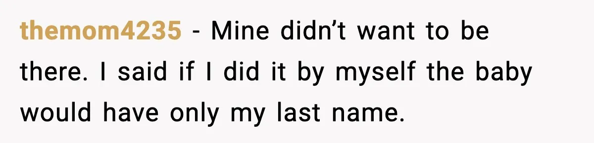 themom4235 − Mine didn’t want to be there. I said if I did it by myself the baby would have only my last name.