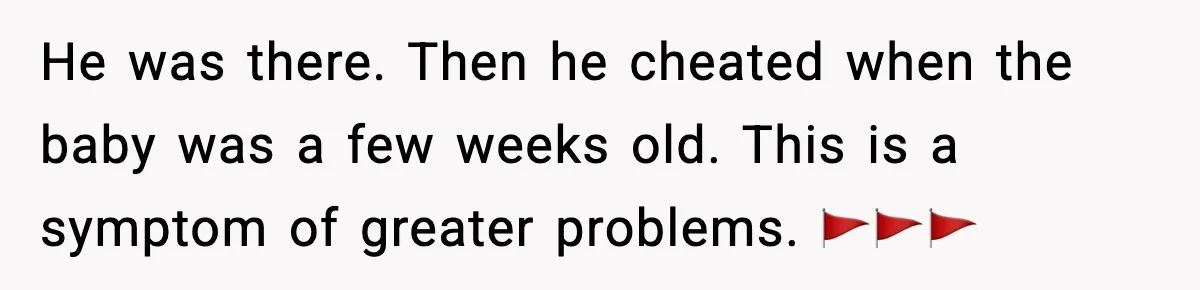 He was there. Then he cheated when the baby was a few weeks old. This is a symptom of greater problems. 🚩🚩🚩