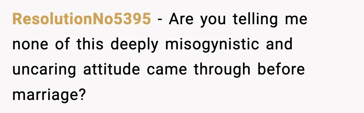 ResolutionNo5395 − Are you telling me none of this deeply misogynistic and uncaring attitude came through before marriage?